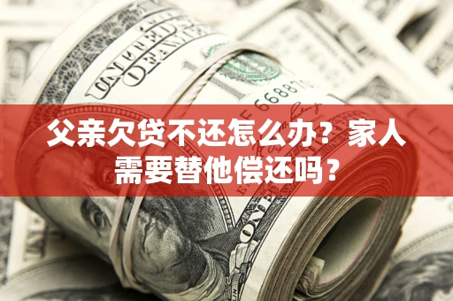 武汉父亲欠贷不还怎么办？家人需要替他偿还吗？
