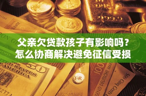 武汉父亲欠贷款孩子有影响吗？怎么协商解决避免征信受损？