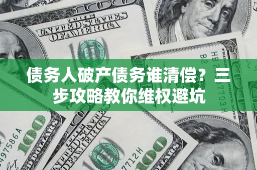 武汉债务人破产债务谁清偿?三步攻略教你维权避坑 武汉债务人破产债务谁清偿?三步攻略教你维权避坑