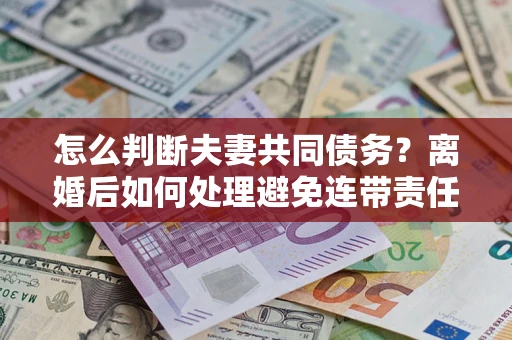 武汉怎么判断夫妻共同债务？离婚后如何处理避免连带责任？