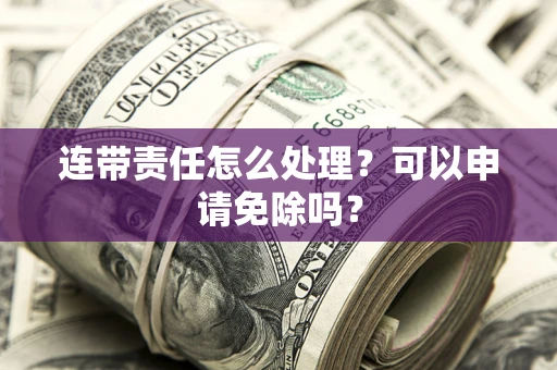 武汉连带责任怎么处理？可以申请免除吗？