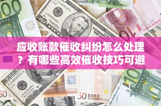 武汉应收账款催收纠纷怎么处理？有哪些高效催收技巧可避免坏账？