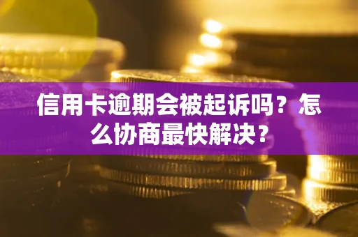 武汉信用卡逾期会被起诉吗？怎么协商最快解决？