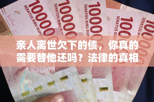 武汉亲人离世欠下的债，你真的需要替他还吗？法律的真相或许与你想的不一样