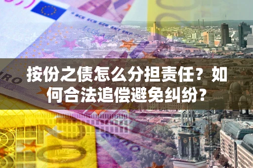 武汉按份之债怎么分担责任？如何合法追偿避免纠纷？